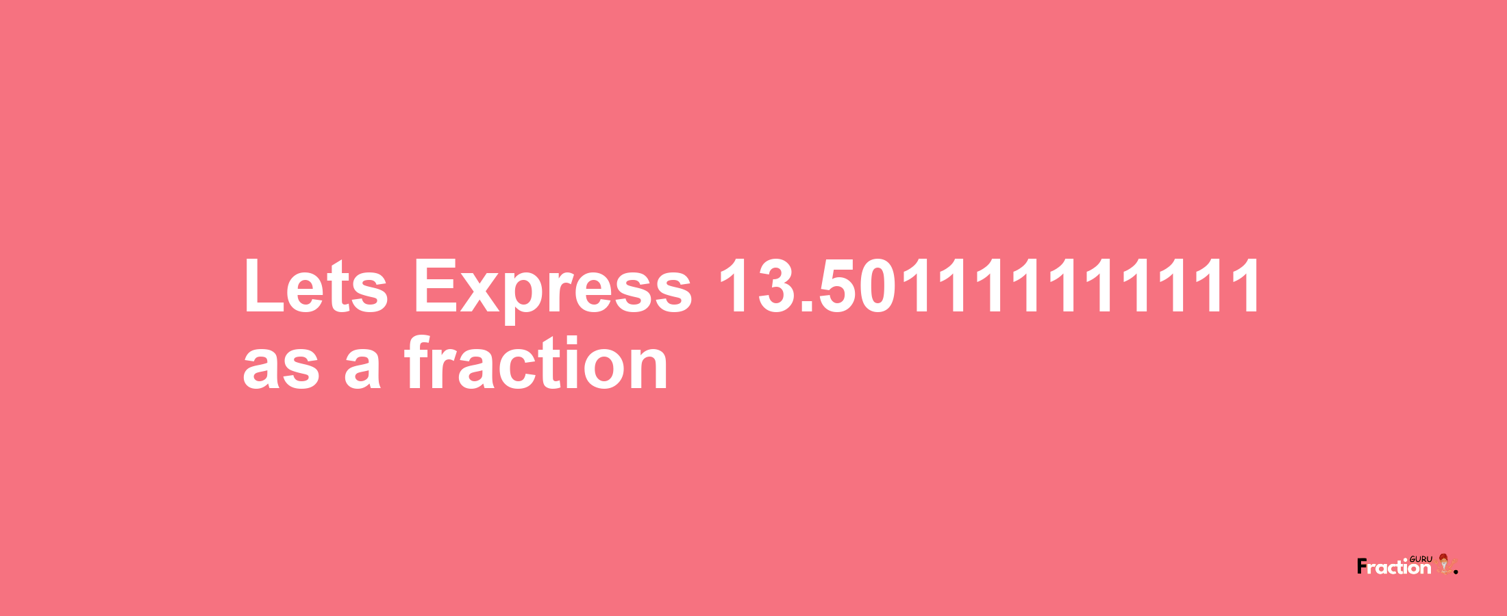 Lets Express 13.501111111111 as afraction